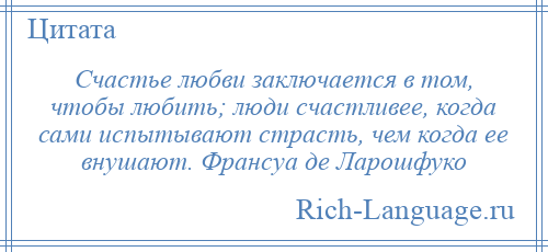 
    Счастье любви заключается в том, чтобы любить; люди счастливее, когда сами испытывают страсть, чем когда ее внушают. Франсуа де Ларошфуко