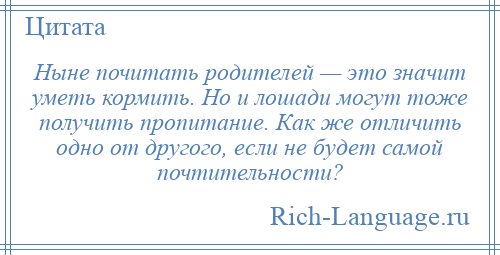 
    Ныне почитать родителей — это значит уметь кормить. Но и лошади могут тоже получить пропитание. Как же отличить одно от другого, если не будет самой почтительности?