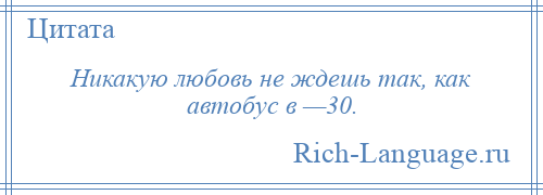
    Никакую любовь не ждешь так, как автобус в —30.
