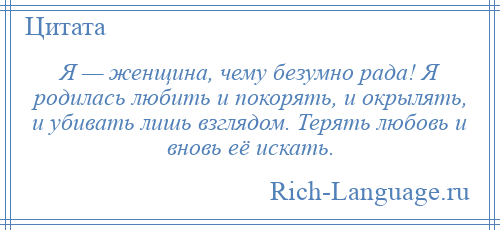 
    Я — женщина, чему безумно рада! Я родилась любить и покорять, и окрылять, и убивать лишь взглядом. Терять любовь и вновь её искать.