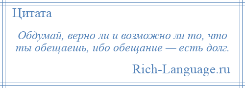 
    Обдумай, верно ли и возможно ли то, что ты обещаешь, ибо обещание — есть долг.