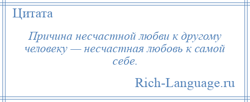 
    Причина несчастной любви к другому человеку — несчастная любовь к самой себе.