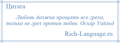 
    Любовь должна прощать все грехи, только не грех против любви. Оскар Уайльд