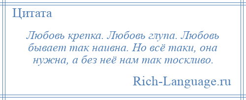 
    Любовь крепка. Любовь глупа. Любовь бывает так наивна. Но всё таки, она нужна, а без неё нам так тоскливо.