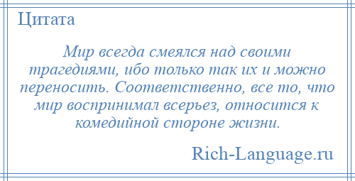 
    Мир всегда смеялся над своими трагедиями, ибо только так их и можно переносить. Соответственно, все то, что мир воспринимал всерьез, относится к комедийной стороне жизни.
