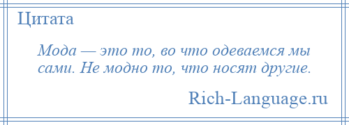 
    Мода — это то, во что одеваемся мы сами. Не модно то, что носят другие.