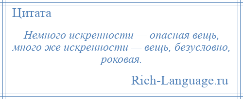 
    Немного искренности — опасная вещь, много же искренности — вещь, безусловно, роковая.