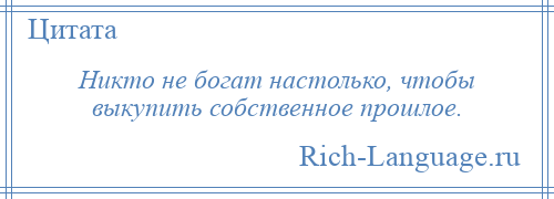 
    Никто не богат настолько, чтобы выкупить собственное прошлое.