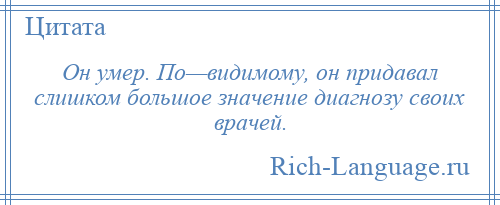
    Он умер. По—видимому, он придавал слишком большое значение диагнозу своих врачей.