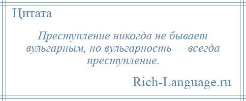 
    Преступление никогда не бывает вульгарным, но вульгарность — всегда преступление.