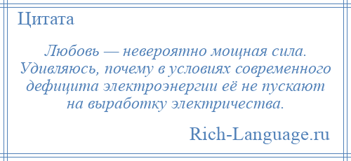 
    Любовь — невероятно мощная сила. Удивляюсь, почему в условиях современного дефицита электроэнергии её не пускают на выработку электричества.