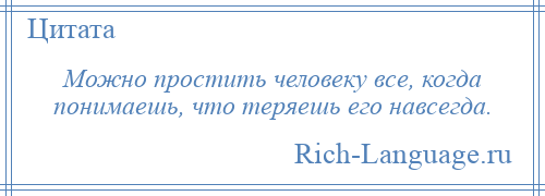 
    Можно простить человеку все, когда понимаешь, что теряешь его навсегда.