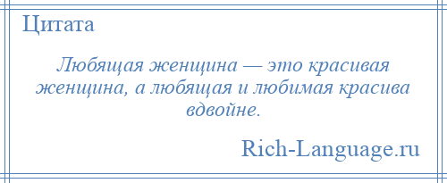 
    Любящая женщина — это красивая женщина, а любящая и любимая красива вдвойне.