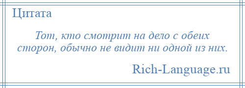 
    Тот, кто смотрит на дело с обеих сторон, обычно не видит ни одной из них.