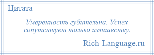 
    Умеренность губительна. Успех сопутствует только излишеству.