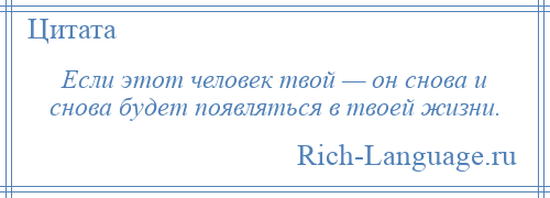 
    Если этот человек твой — он снова и снова будет появляться в твоей жизни.