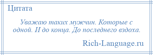 
    Уважаю таких мужчин. Которые с одной. И до конца. До последнего вздоха.