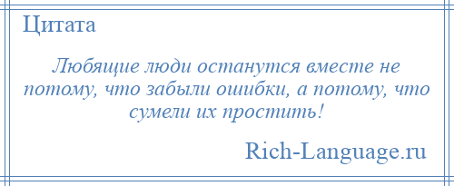
    Любящие люди останутся вместе не потому, что забыли ошибки, а потому, что сумели их простить!