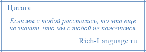 
    Если мы с тобой расстались, то это еще не значит, что мы с тобой не поженимся.