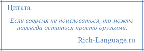 
    Если вовремя не поцеловаться, то можно навсегда остаться просто друзьями.