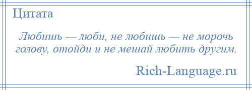 
    Любишь — люби, не любишь — не морочь голову, отойди и не мешай любить другим.