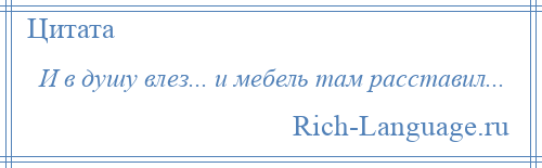 
    И в душу влез... и мебель там расставил...