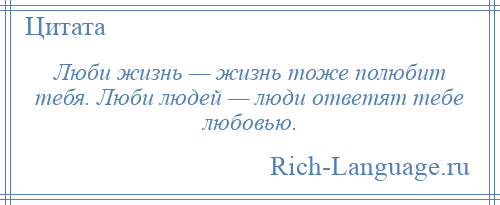 
    Люби жизнь — жизнь тоже полюбит тебя. Люби людей — люди ответят тебе любовью.