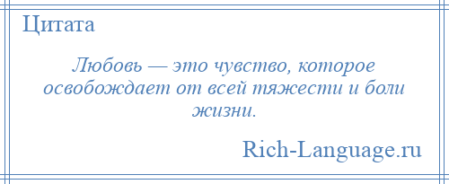 
    Любовь — это чувство, которое освобождает от всей тяжести и боли жизни.