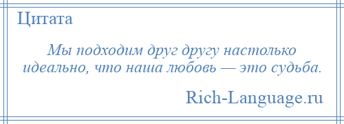 
    Мы подходим друг другу настолько идеально, что наша любовь — это судьба.
