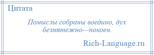 
    Помыслы собраны воедино, дух безмятежно—покоен.