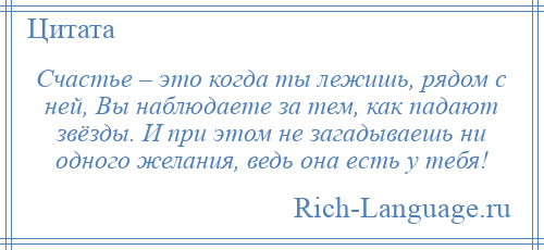 
    Счастье – это когда ты лежишь, рядом с ней, Вы наблюдаете за тем, как падают звёзды. И при этом не загадываешь ни одного желания, ведь она есть у тебя!