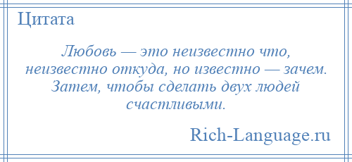 
    Любовь — это неизвестно что, неизвестно откуда, но известно — зачем. Затем, чтобы сделать двух людей счастливыми.