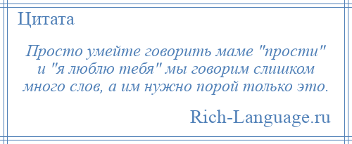 
    Просто умейте говорить маме прости и я люблю тебя мы говорим слишком много слов, а им нужно порой только это.