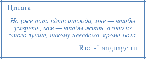 
    Но уже пора идти отсюда, мне — чтобы умереть, вам — чтобы жить, а что из этого лучше, никому неведомо, кроме Бога.