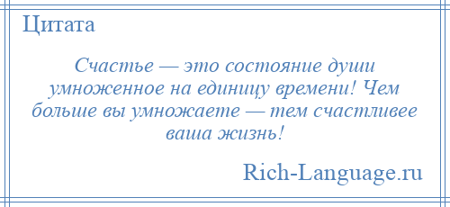 
    Счастье — это состояние души умноженное на единицу времени! Чем больше вы умножаете — тем счастливее ваша жизнь!