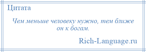 
    Чем меньше человеку нужно, тем ближе он к богам.