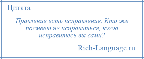 
    Правление есть исправление. Кто же посмеет не исправиться, когда исправитесь вы сами?