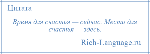 
    Время для счастья — сейчас. Место для счастья — здесь.