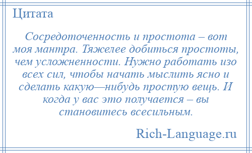 
    Сосредоточенность и простота – вот моя мантра. Тяжелее добиться простоты, чем усложненности. Нужно работать изо всех сил, чтобы начать мыслить ясно и сделать какую—нибудь простую вещь. И когда у вас это получается – вы становитесь всесильным.
