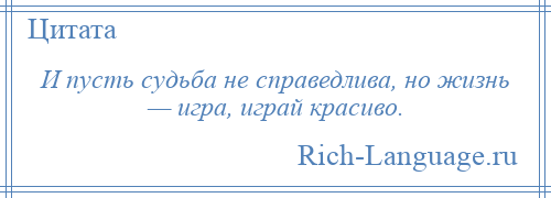 
    И пусть судьба не справедлива, но жизнь — игра, играй красиво.