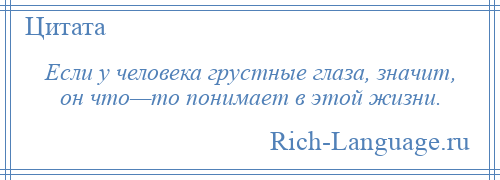 
    Если у человека грустные глаза, значит, он что—то понимает в этой жизни.