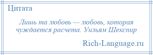 
    Лишь та любовь — любовь, которая чуждается расчета. Уильям Шекспир