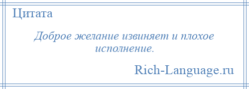 
    Доброе желание извиняет и плохое исполнение.