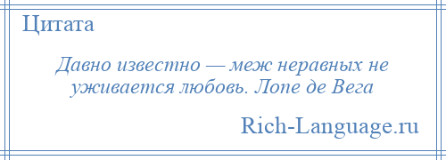 
    Давно известно — меж неравных не уживается любовь. Лопе де Вега