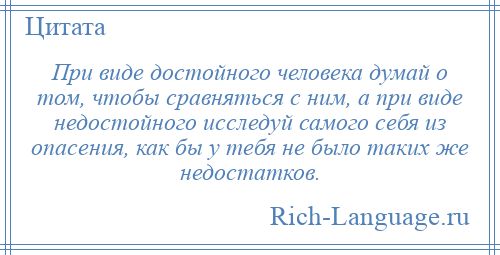 
    При виде достойного человека думай о том, чтобы сравняться с ним, а при виде недостойного исследуй самого себя из опасения, как бы у тебя не было таких же недостатков.