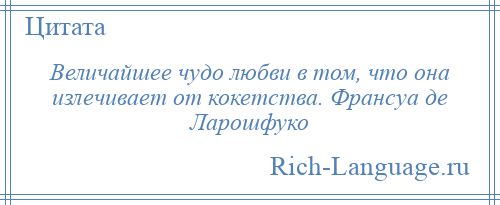 
    Величайшее чудо любви в том, что она излечивает от кокетства. Франсуа де Ларошфуко