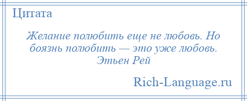 
    Желание полюбить еще не любовь. Но боязнь полюбить — это уже любовь. Этьен Рей