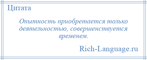 
    Опытность приобретается только деятельностью, совершенствуется временем.