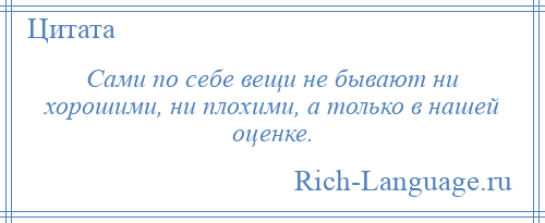 
    Сами по себе вещи не бывают ни хорошими, ни плохими, а только в нашей оценке.