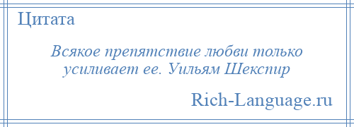 
    Всякое препятствие любви только усиливает ее. Уильям Шекспир